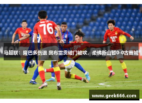 马超联：隆巴多伤退 奥布雷贡破门被吹，柔佛新山暂0-0古晋城
