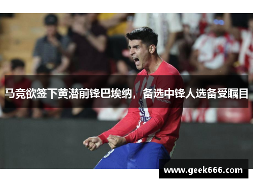 马竞欲签下黄潜前锋巴埃纳，备选中锋人选备受瞩目